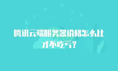 腾讯云端服务器价格怎么比才不吃亏？