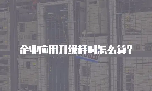 企业应用升级耗时怎么算？