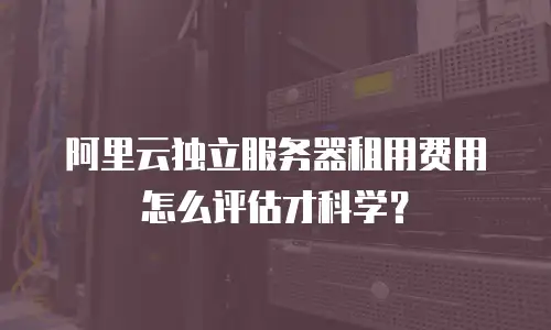 阿里云独立服务器租用费用怎么评估才科学？