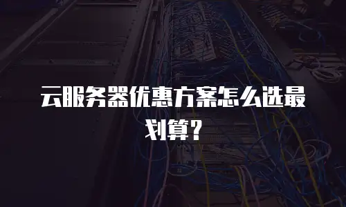 云服务器优惠方案怎么选最划算？