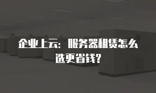 企业上云：服务器租赁怎么选更省钱？