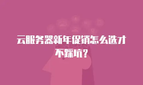 云服务器新年促销怎么选才不踩坑？