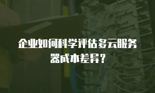 企业如何科学评估多云服务器成本差异？