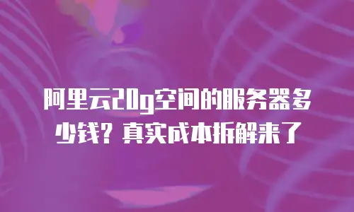 阿里云20g空间的服务器多少钱？真实成本拆解来了