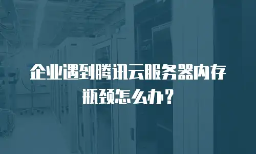企业遇到腾讯云服务器内存瓶颈怎么办？