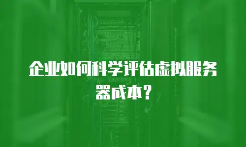 企业如何科学评估虚拟服务器成本？