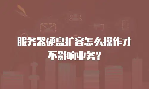 服务器硬盘扩容怎么操作才不影响业务？
