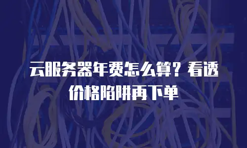 云服务器年费怎么算？看透价格陷阱再下单