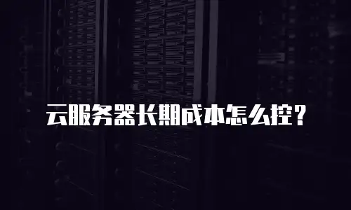 云服务器长期成本怎么控？