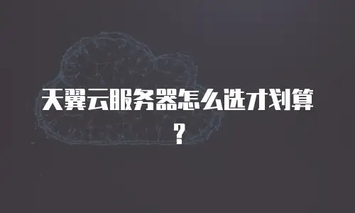 天翼云服务器怎么选才划算？
