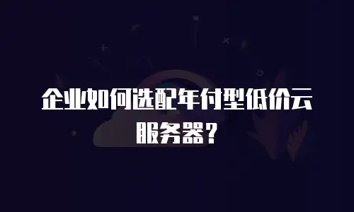 企业如何选配年付型低价云服务器？