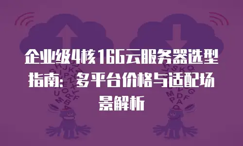 企业级4核16G云服务器选型指南：多平台价格与适配场景解析