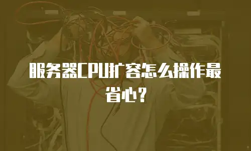 服务器CPU扩容怎么操作最省心？