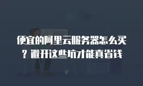 便宜的阿里云服务器怎么买？避开这些坑才能真省钱