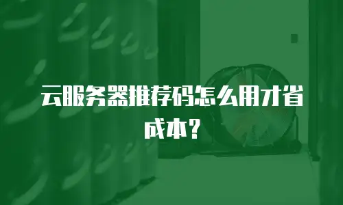 云服务器推荐码怎么用才省成本？