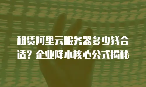 租赁阿里云服务器多少钱合适？企业降本核心公式揭秘