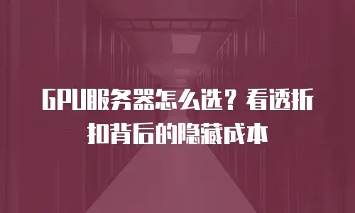 GPU服务器怎么选？看透折扣背后的隐藏成本