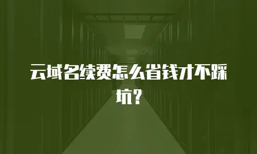 云域名续费怎么省钱才不踩坑？