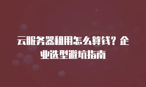 云服务器租用怎么算钱？企业选型避坑指南