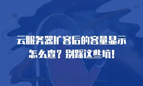 云服务器扩容后的容量显示怎么查？别踩这些坑！