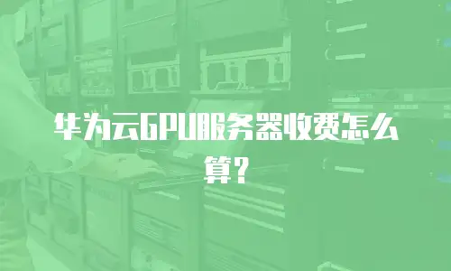 华为云GPU服务器收费怎么算？