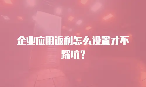 企业应用返利怎么设置才不踩坑？