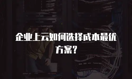 企业上云如何选择成本最优方案？
