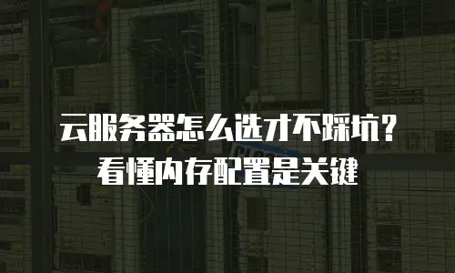 云服务器怎么选才不踩坑？看懂内存配置是关键
