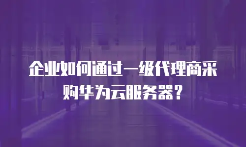 企业如何通过一级代理商采购华为云服务器？