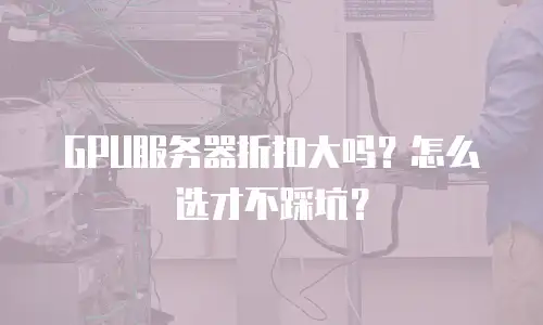 GPU服务器折扣大吗？怎么选才不踩坑？