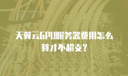 天翼云GPU服务器费用怎么算才不超支？