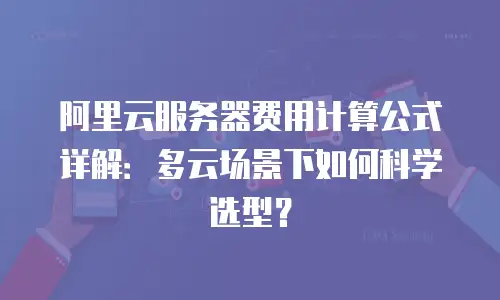 阿里云服务器费用计算公式详解：多云场景下如何科学选型？