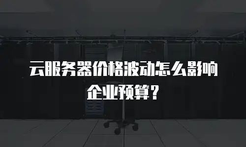 云服务器价格波动怎么影响企业预算？