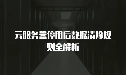 云服务器停用后数据清除规则全解析