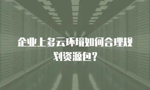 企业上多云环境如何合理规划资源包？