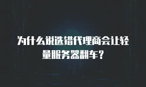 为什么说选错代理商会让轻量服务器翻车？