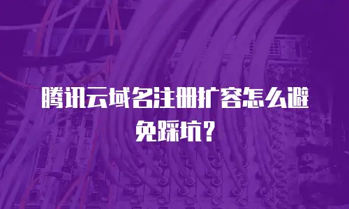 腾讯云域名注册扩容怎么避免踩坑？