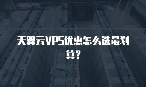 天翼云VPS优惠怎么选最划算？