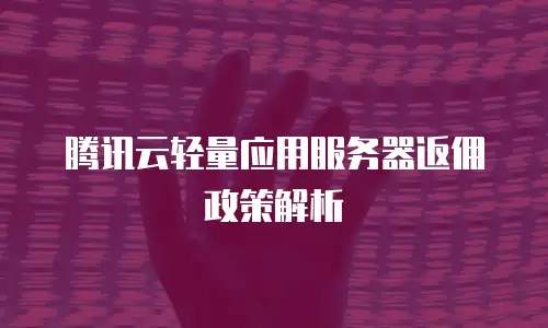腾讯云轻量应用服务器返佣政策解析