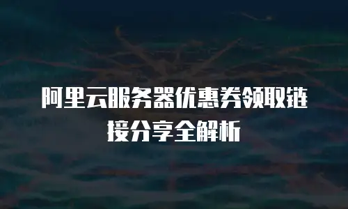 阿里云服务器优惠券领取链接分享全解析