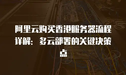 阿里云购买香港服务器流程详解：多云部署的关键决策点