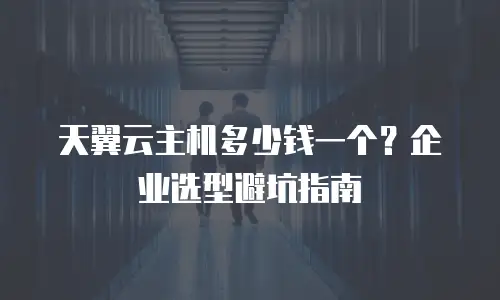 天翼云主机多少钱一个？企业选型避坑指南