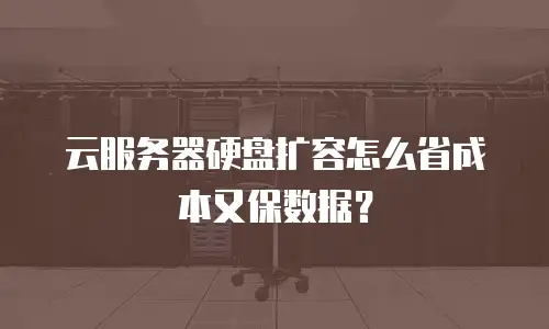 云服务器硬盘扩容怎么省成本又保数据？