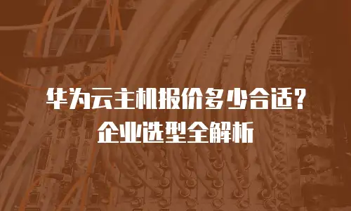 华为云主机报价多少合适？企业选型全解析