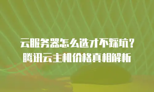 云服务器怎么选才不踩坑？腾讯云主机价格真相解析
