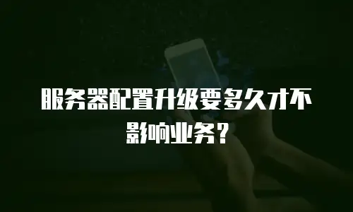 服务器配置升级要多久才不影响业务？