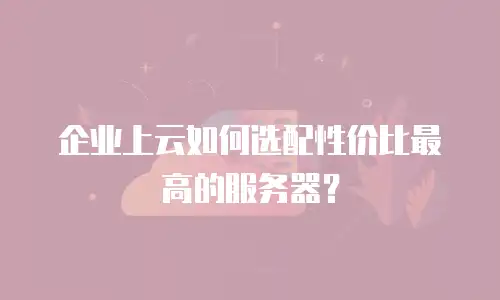 企业上云如何选配性价比最高的服务器？