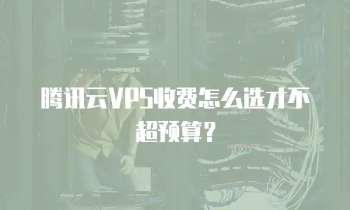 腾讯云VPS收费怎么选才不超预算？