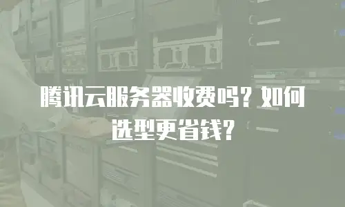 腾讯云服务器收费吗？如何选型更省钱？