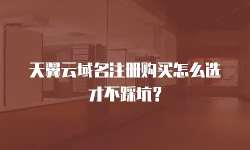 天翼云域名注册购买怎么选才不踩坑？